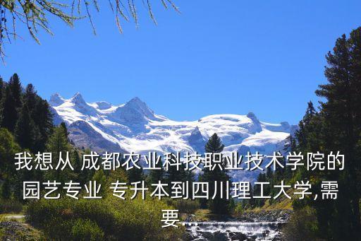 我想從 成都農(nóng)業(yè)科技職業(yè)技術(shù)學(xué)院的園藝專(zhuān)業(yè) 專(zhuān)升本到四川理工大學(xué),需要...