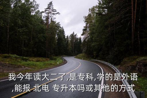 我今年讀大二了,是?？?學(xué)的是外語(yǔ),能報(bào) 北電 專升本嗎或其他的方式