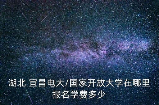 湖北 宜昌電大/國(guó)家開放大學(xué)在哪里報(bào)名學(xué)費(fèi)多少