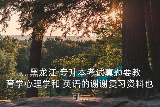 ... 黑龍江 專(zhuān)升本考試真題要教育學(xué)心理學(xué)和 英語(yǔ)的謝謝復(fù)習(xí)資料也可...