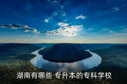  湖南有哪些 專升本的專科學(xué)校