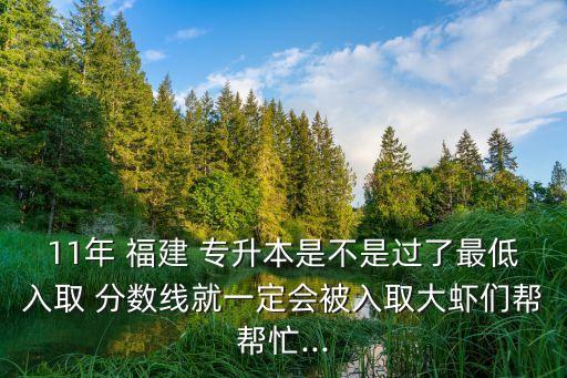 11年 福建 專升本是不是過了最低入取 分?jǐn)?shù)線就一定會被入取大蝦們幫幫忙...