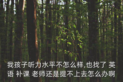 我孩子聽力水平不怎么樣,也找了 英語 補課 老師還是提不上去怎么辦啊