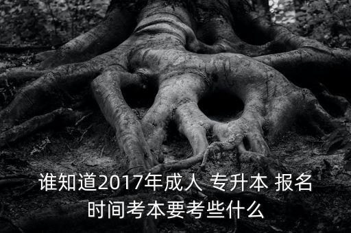 誰(shuí)知道2017年成人 專(zhuān)升本 報(bào)名時(shí)間考本要考些什么