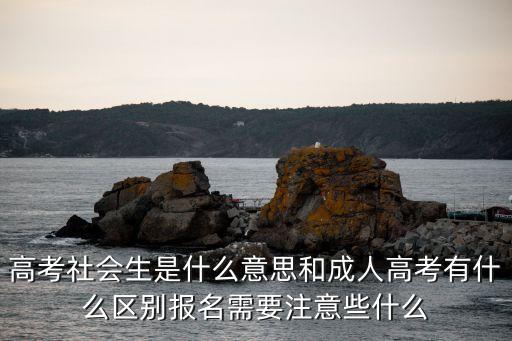 高考社會(huì)生是什么意思和成人高考有什么區(qū)別報(bào)名需要注意些什么