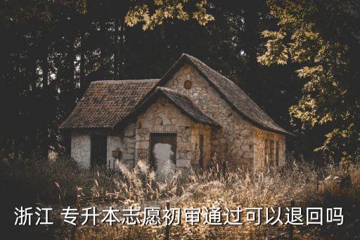 浙江 專升本志愿初審?fù)ㄟ^(guò)可以退回嗎