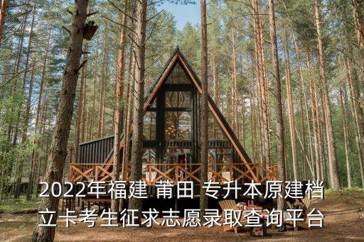 2022年福建 莆田 專升本原建檔立卡考生征求志愿錄取查詢平臺(tái)