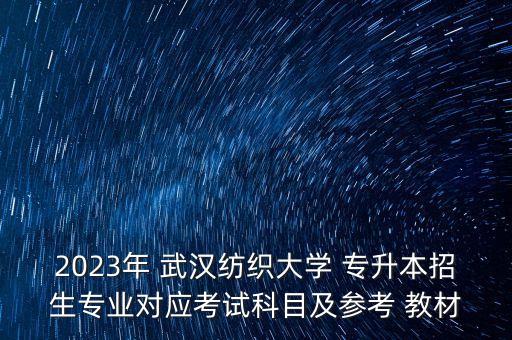 2023年 武漢紡織大學(xué) 專(zhuān)升本招生專(zhuān)業(yè)對(duì)應(yīng)考試科目及參考 教材