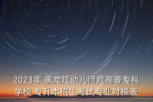 2023年 黑龍江幼兒師范高等專(zhuān)科學(xué)校 專(zhuān)升本招生考試專(zhuān)業(yè)對(duì)接表