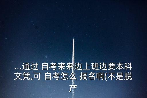 ...通過 自考來來邊上班邊要本科文憑,可 自考怎么 報名啊(不是脫產(chǎn)