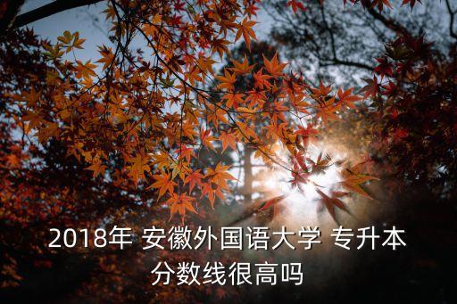 2018年 安徽外國語大學(xué) 專升本分?jǐn)?shù)線很高嗎