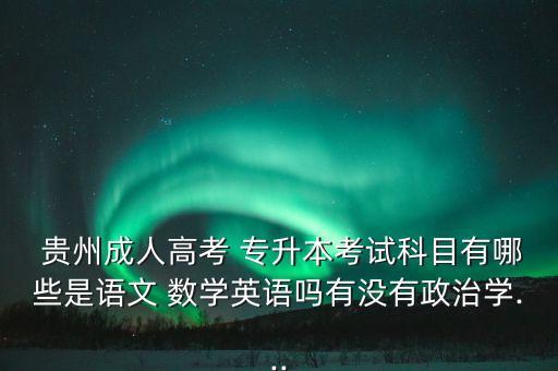  貴州成人高考 專升本考試科目有哪些是語(yǔ)文 數(shù)學(xué)英語(yǔ)嗎有沒(méi)有政治學(xué)...