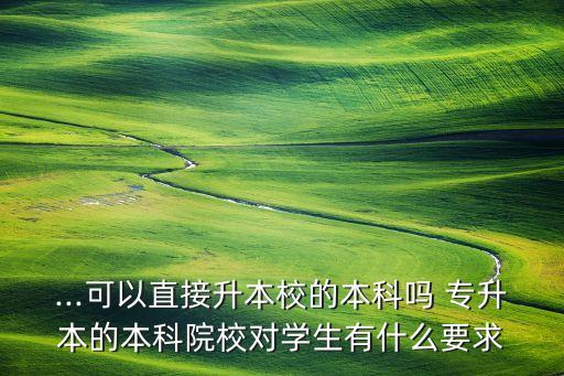 ...可以直接升本校的本科嗎 專升本的本科院校對(duì)學(xué)生有什么要求
