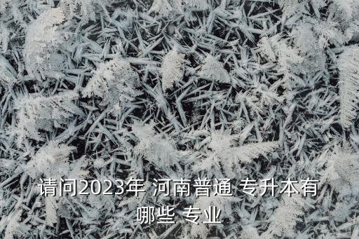 請(qǐng)問(wèn)2023年 河南普通 專升本有哪些 專業(yè)