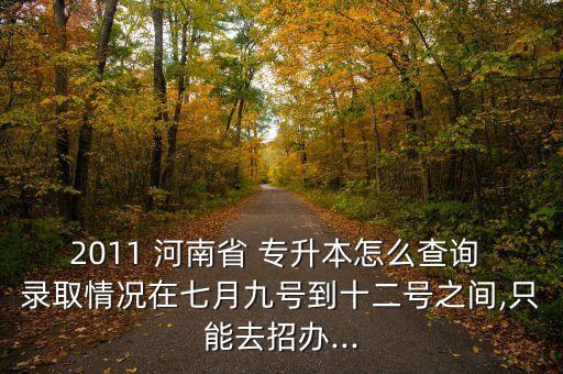 2011 河南省 專升本怎么查詢 錄取情況在七月九號(hào)到十二號(hào)之間,只能去招辦...