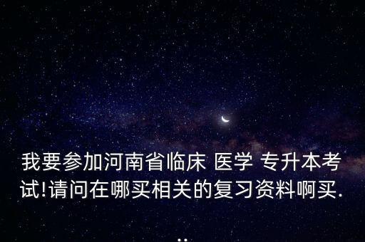 我要參加河南省臨床 醫(yī)學(xué) 專升本考試!請(qǐng)問在哪買相關(guān)的復(fù)習(xí)資料啊買...