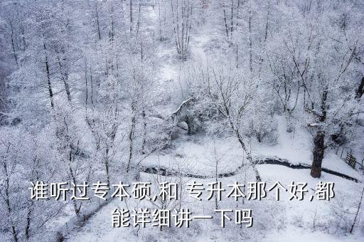誰(shuí)聽(tīng)過(guò)專本碩,和 專升本那個(gè)好,都能詳細(xì)講一下嗎