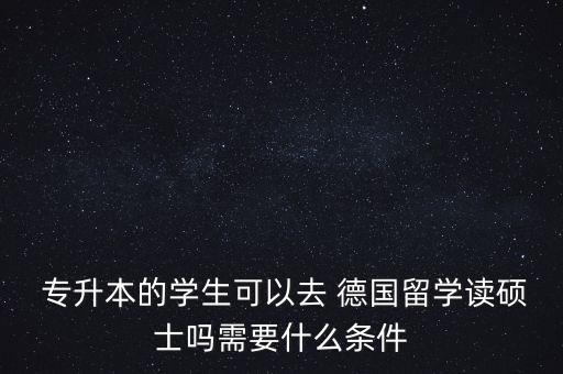  專升本的學(xué)生可以去 德國留學(xué)讀碩士嗎需要什么條件