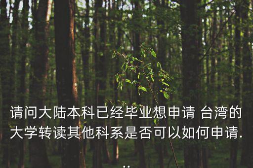 請(qǐng)問(wèn)大陸本科已經(jīng)畢業(yè)想申請(qǐng) 臺(tái)灣的大學(xué)轉(zhuǎn)讀其他科系是否可以如何申請(qǐng)...