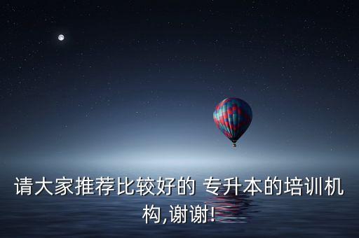 請(qǐng)大家推薦比較好的 專升本的培訓(xùn)機(jī)構(gòu),謝謝!