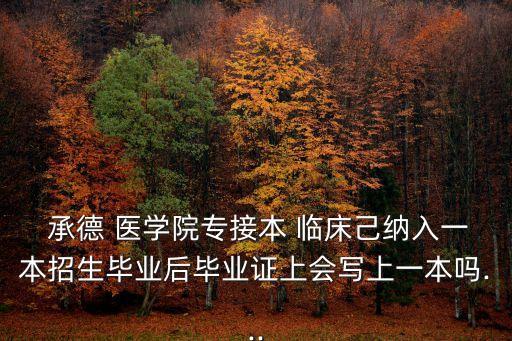  承德 醫(yī)學(xué)院專接本 臨床己納入一本招生畢業(yè)后畢業(yè)證上會(huì)寫上一本嗎...