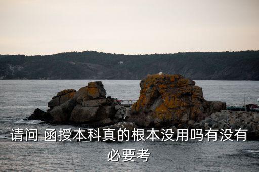 請(qǐng)問 函授本科真的根本沒用嗎有沒有必要考