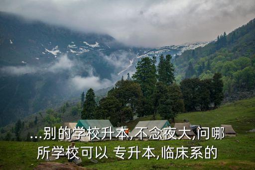 ...別的學(xué)校升本,不念夜大,問哪所學(xué)?？梢?專升本,臨床系的