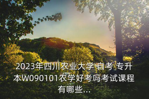 2023年四川農(nóng)業(yè)大學 自考 專升本W(wǎng)090101農(nóng)學好考嗎考試課程有哪些...