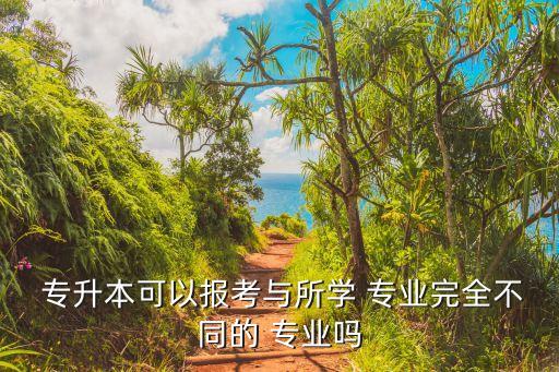  專升本可以報考與所學(xué) 專業(yè)完全不同的 專業(yè)嗎