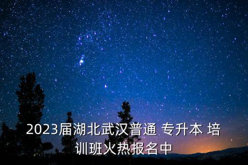 2023屆湖北武漢普通 專升本 培訓(xùn)班火熱報(bào)名中