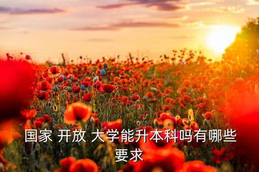  國(guó)家 開(kāi)放 大學(xué)能升本科嗎有哪些要求
