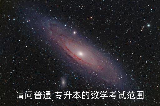 請問普通 專升本的數(shù)學考試范圍