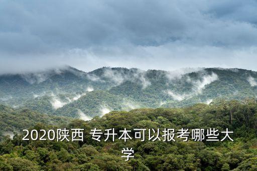 2020陜西 專(zhuān)升本可以報(bào)考哪些大學(xué)