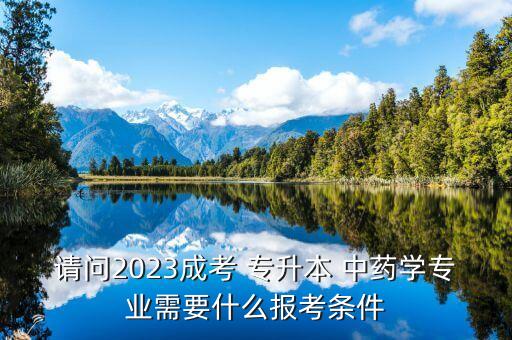 請問2023成考 專升本 中藥學(xué)專業(yè)需要什么報考條件