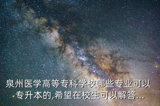 泉州醫(yī)學高等?？茖W校哪些專業(yè)可以 專升本的,希望在校生可以解答...