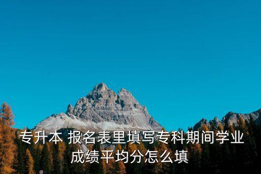  專升本 報名表里填寫?？破陂g學(xué)業(yè)成績平均分怎么填