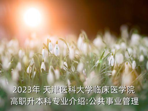 2023年 天津醫(yī)科大學臨床醫(yī)學院 高職升本科專業(yè)介紹:公共事業(yè)管理