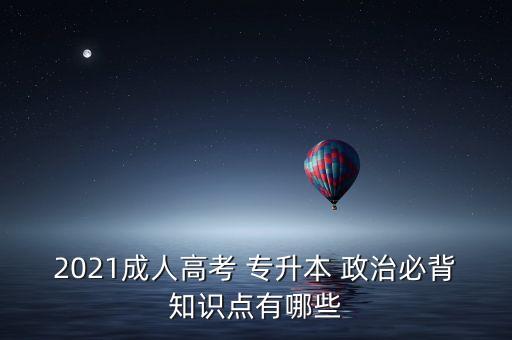 2021成人高考 專升本 政治必背知識(shí)點(diǎn)有哪些