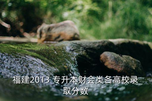 福建2013 專升本財會類各高校錄取分?jǐn)?shù)
