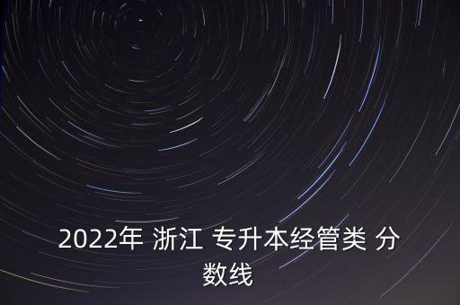 2022年 浙江 專(zhuān)升本經(jīng)管類(lèi) 分?jǐn)?shù)線(xiàn)