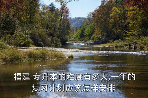  福建 專(zhuān)升本的難度有多大,一年的復(fù)習(xí)計(jì)劃應(yīng)該怎樣安排