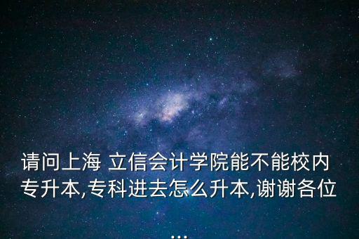 請問上海 立信會(huì)計(jì)學(xué)院能不能校內(nèi) 專升本,?？七M(jìn)去怎么升本,謝謝各位...