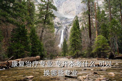  康復治療專業(yè) 專升本考什么,可以換哪些專業(yè)