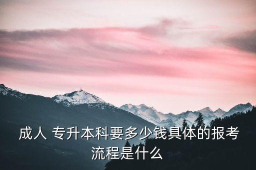  成人 專升本科要多少錢具體的報考流程是什么