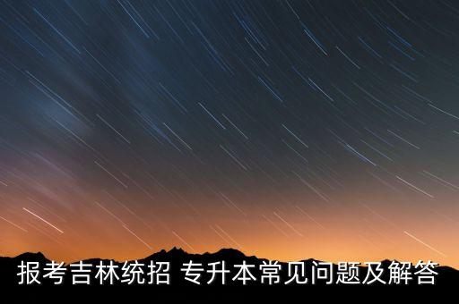 報(bào)考吉林統(tǒng)招 專升本常見問題及解答