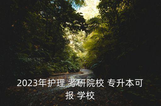 2023年護(hù)理 考研院校 專(zhuān)升本可報(bào) 學(xué)校