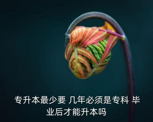  專升本最少要 幾年必須是?？?畢業(yè)后才能升本嗎