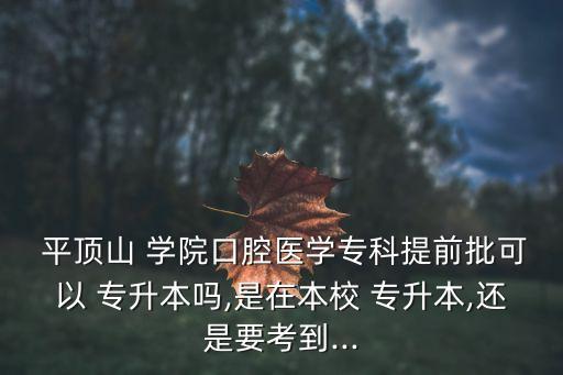  平頂山 學(xué)院口腔醫(yī)學(xué)?？铺崆芭梢?專升本嗎,是在本校 專升本,還是要考到...