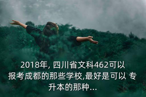 2018年, 四川省文科462可以報考成都的那些學(xué)校,最好是可以 專升本的那種...