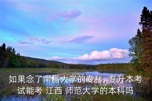 如果念了南昌大學(xué)的專科, 專升本考試能考 江西 師范大學(xué)的本科嗎